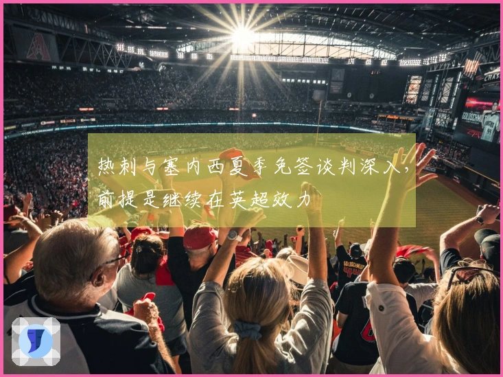 热刺与塞内西夏季免签谈判深入，前提是继续在英超效力