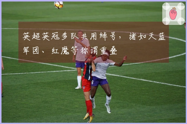 英超英冠多队共用绰号，诸如天蓝军团、红魔等称谓重叠