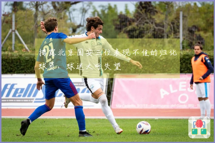 揭露北京国安三位表现不佳的归化球员，球迷大呼失望
