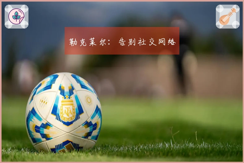 勒克莱尔：告别社交网络