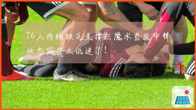 76人内线缺乏支撑？魔术首发中锋状态实在太低迷了！