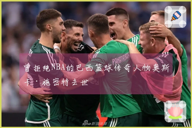 曾拒绝NBA的巴西篮球传奇人物奥斯卡·施密特去世
