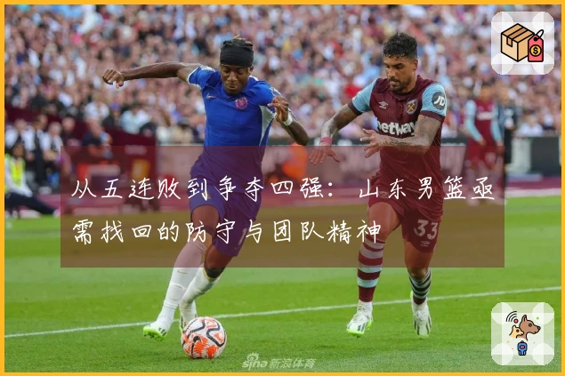 从五连败到争夺四强：山东男篮亟需找回的防守与团队精神