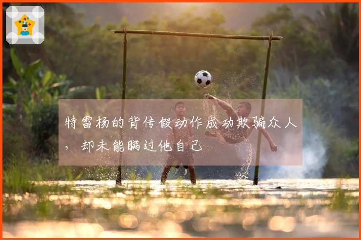 特雷杨的背传假动作成功欺骗众人，却未能瞒过他自己