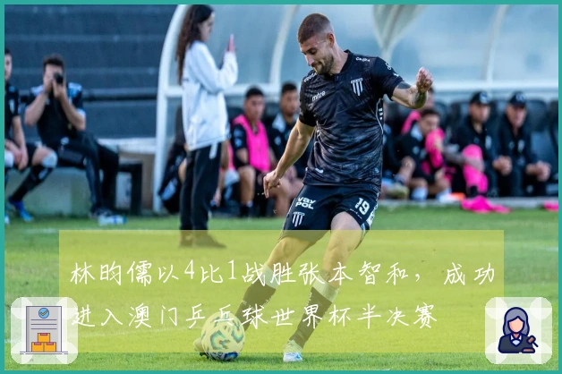 林昀儒以4比1战胜张本智和，成功进入澳门乒乓球世界杯半决赛