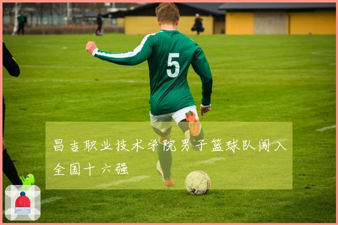 昌吉职业技术学院男子篮球队闯入全国十六强