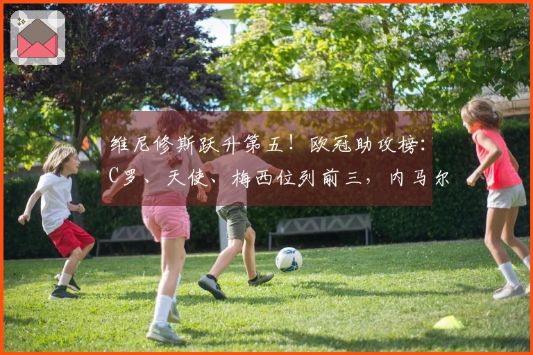 维尼修斯跃升第五！欧冠助攻榜：C罗、天使、梅西位列前三，内马尔居第四