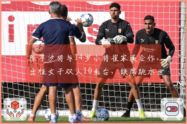 陈芋汐将与14岁小将崔家溪合作，出征女子双人10米台，缺席跳水世界杯总决赛的全红婵不在场