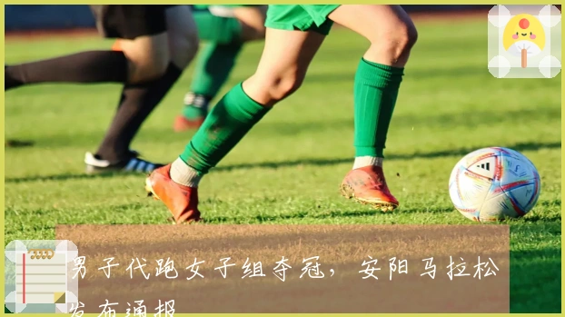 男子代跑女子组夺冠，安阳马拉松发布通报