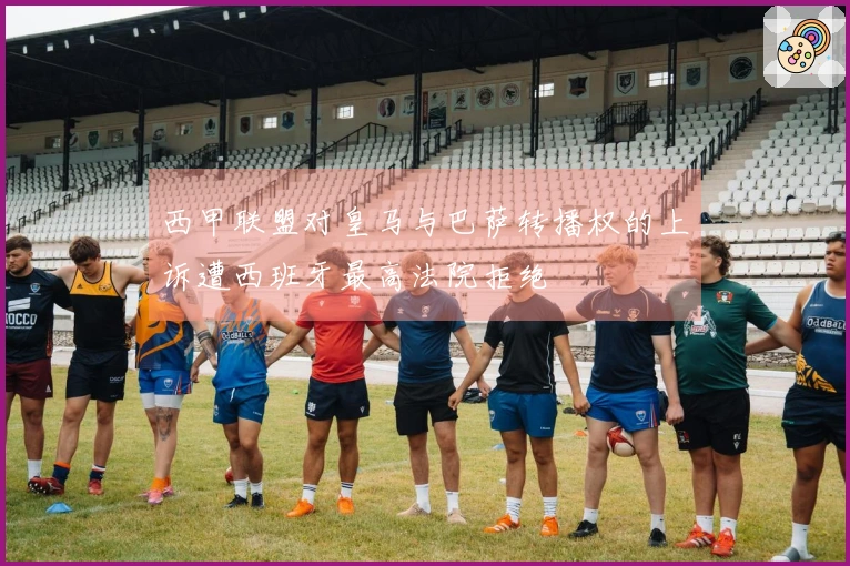 西甲联盟对皇马与巴萨转播权的上诉遭西班牙最高法院拒绝