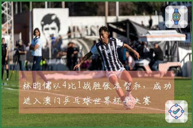 林昀儒以4比1战胜张本智和，成功进入澳门乒乓球世界杯半决赛