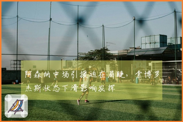 阿森纳中场引援迫在眉睫，索博罗杰斯状态下滑影响发挥