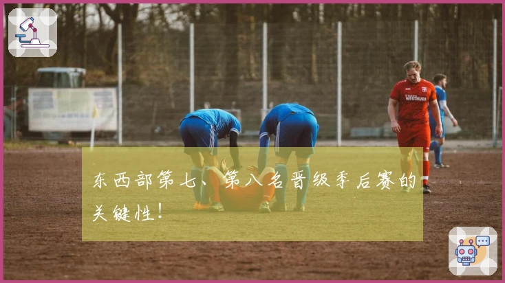 东西部第七、第八名晋级季后赛的关键性！