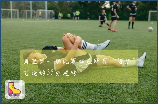 库里凭一场比赛回应所有“摆烂”言论的35分逆转