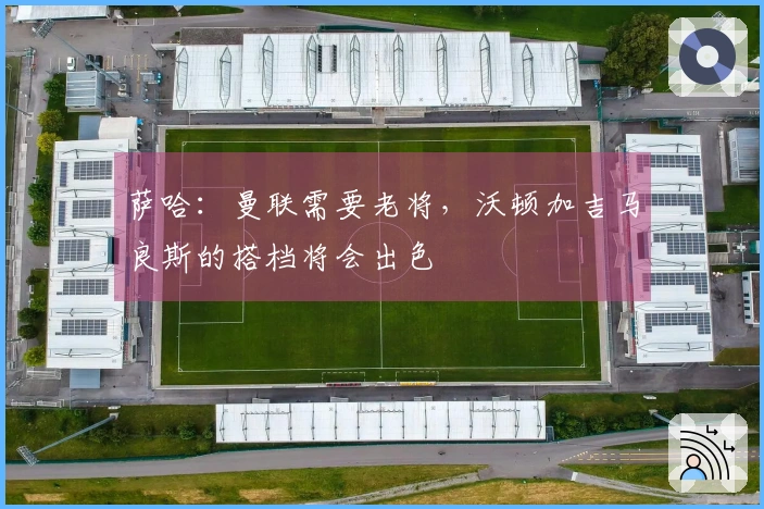 萨哈：曼联需要老将，沃顿加吉马良斯的搭档将会出色