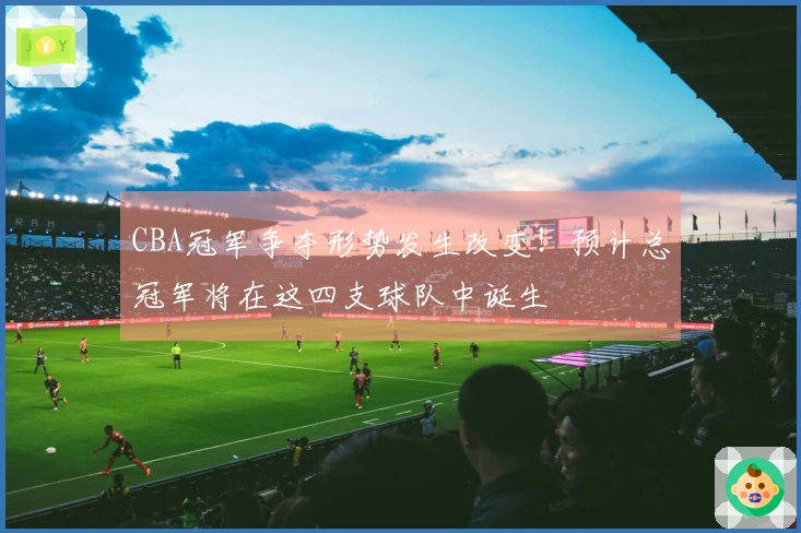CBA冠军争夺形势发生改变！预计总冠军将在这四支球队中诞生