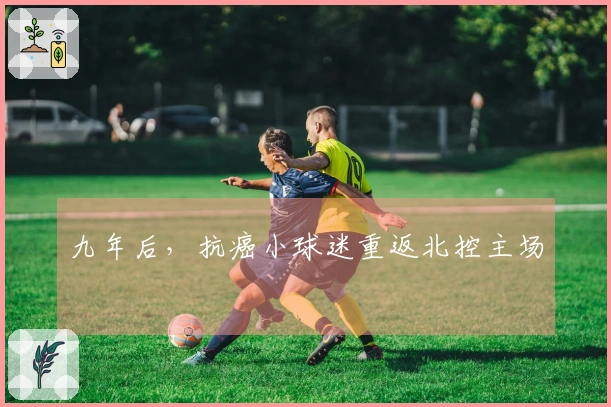 九年后，抗癌小球迷重返北控主场