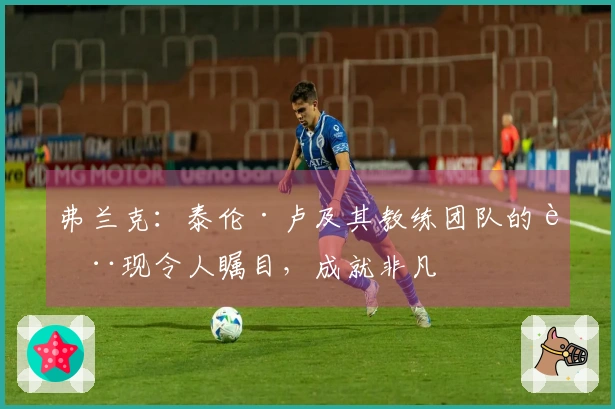 弗兰克：泰伦·卢及其教练团队的表现令人瞩目，成就非凡